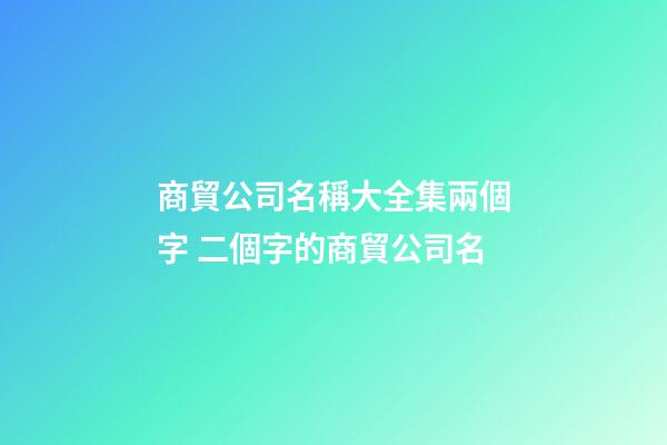 商貿公司名稱大全集兩個字 二個字的商貿公司名-第1張-公司起名-玄機派